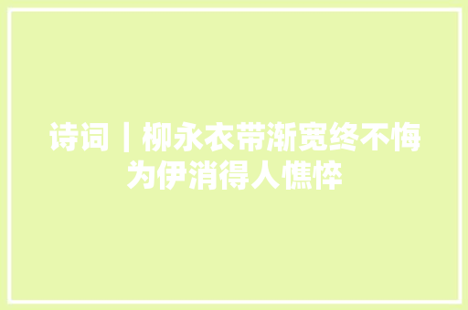 诗词｜柳永衣带渐宽终不悔为伊消得人憔悴
