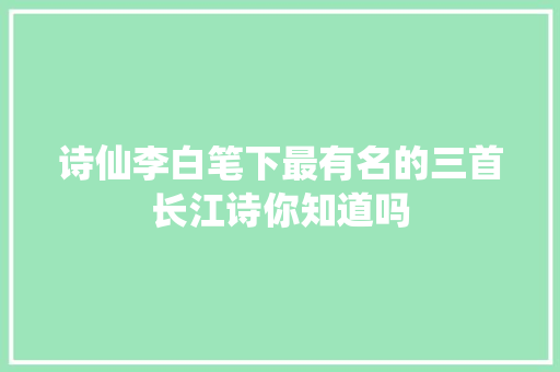 诗仙李白笔下最有名的三首长江诗你知道吗