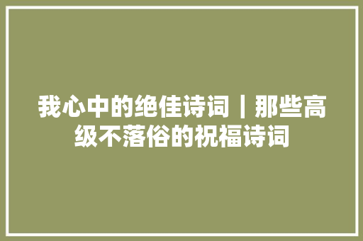 我心中的绝佳诗词｜那些高级不落俗的祝福诗词