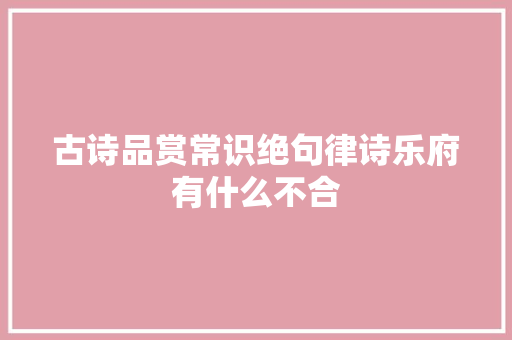 古诗品赏常识绝句律诗乐府有什么不合