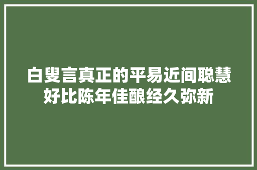 白叟言真正的平易近间聪慧好比陈年佳酿经久弥新