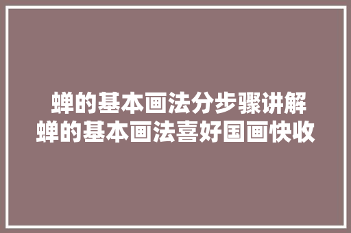  蝉的基本画法分步骤讲解蝉的基本画法喜好国画快收藏起来