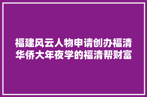 福建风云人物申请创办福清华侨大年夜学的福清帮财富曾跨越李嘉诚