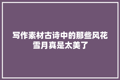 写作素材古诗中的那些风花雪月真是太美了