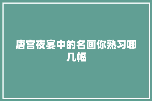 唐宫夜宴中的名画你熟习哪几幅