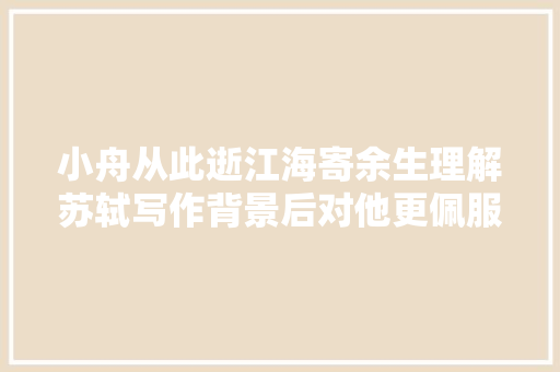 小舟从此逝江海寄余生理解苏轼写作背景后对他更佩服了