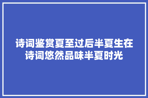 诗词鉴赏夏至过后半夏生在诗词悠然品味半夏时光