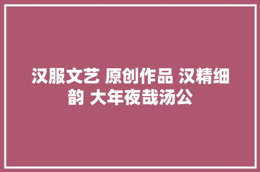 汉服文艺 原创作品 汉精细韵 大年夜哉汤公
