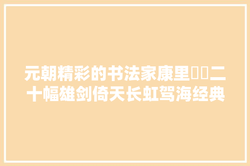 元朝精彩的书法家康里巎巎二十幅雄剑倚天长虹驾海经典名帖赏析