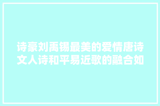 诗豪刘禹锡最美的爱情唐诗文人诗和平易近歌的融合如斯富有生活气息