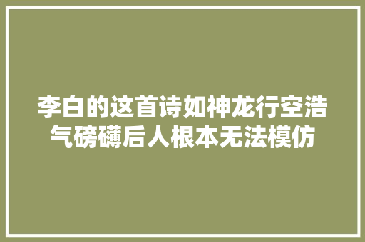 李白的这首诗如神龙行空浩气磅礴后人根本无法模仿