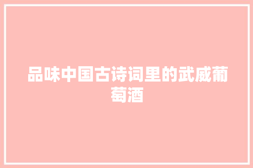 品味中国古诗词里的武威葡萄酒