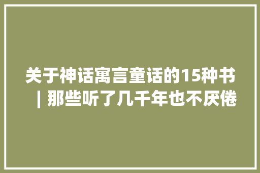 关于神话寓言童话的15种书︱那些听了几千年也不厌倦的故事