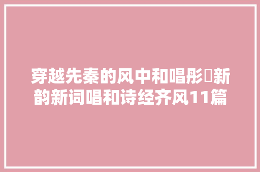 穿越先秦的风中和唱彤婳新韵新词唱和诗经齐风11篇