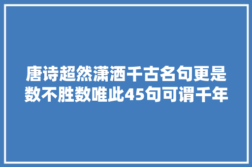 唐诗超然潇洒千古名句更是数不胜数唯此45句可谓千年绝唱必背