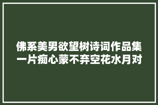 佛系美男欲望树诗词作品集一片痴心蒙不弃空花水月对谁开