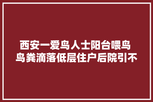 西安一爱鸟人士阳台喂鸟 鸟粪滴落低层住户后院引不满