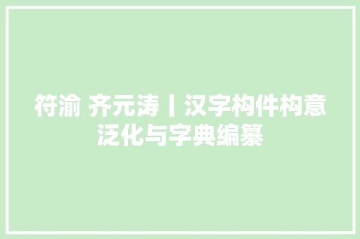 符渝 齐元涛丨汉字构件构意泛化与字典编纂