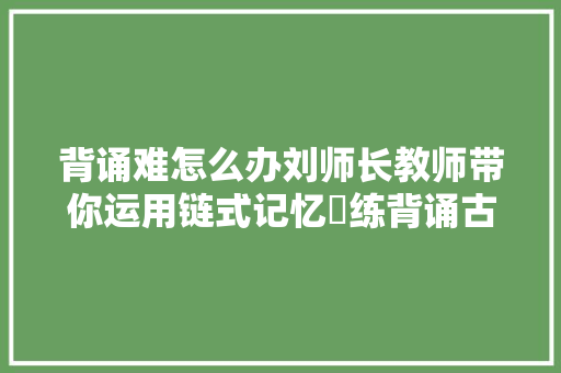 背诵难怎么办刘师长教师带你运用链式记忆闇练背诵古诗古文