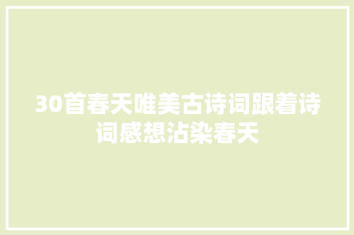 30首春天唯美古诗词跟着诗词感想沾染春天