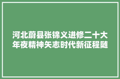 河北蔚县张锦义进修二十大年夜精神矢志时代新征程随笔七绝六首