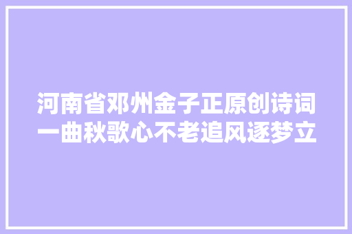 河南省邓州金子正原创诗词一曲秋歌心不老追风逐梦立高台