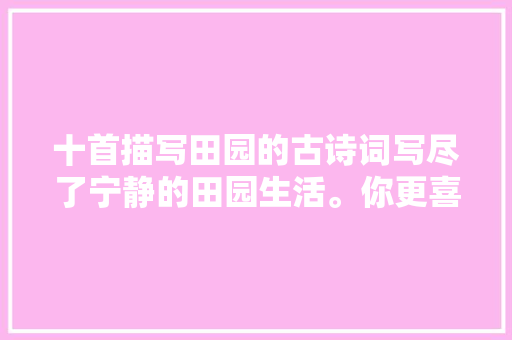 十首描写田园的古诗词写尽了宁静的田园生活。你更喜好那首呢