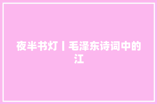 夜半书灯丨毛泽东诗词中的江