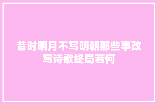 昔时明月不写明朝那些事改写诗歌终局若何