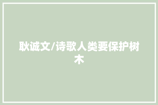 耿诚文/诗歌人类要保护树木