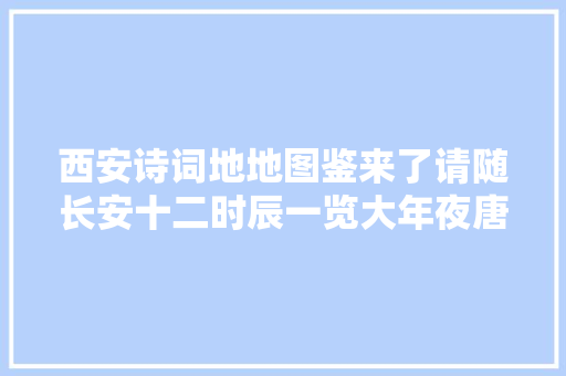 西安诗词地地图鉴来了请随长安十二时辰一览大年夜唐风华