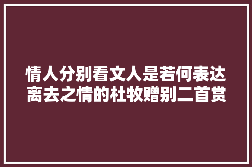 情人分别看文人是若何表达离去之情的杜牧赠别二首赏析
