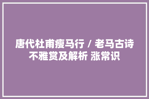 唐代杜甫瘦马行 / 老马古诗不雅赏及解析 涨常识