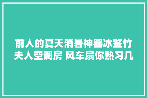 前人的夏天消暑神器冰鉴竹夫人空调房 风车扇你熟习几个