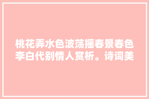 桃花弄水色波荡摇春景春色李白代别情人赏析。诗词美图集