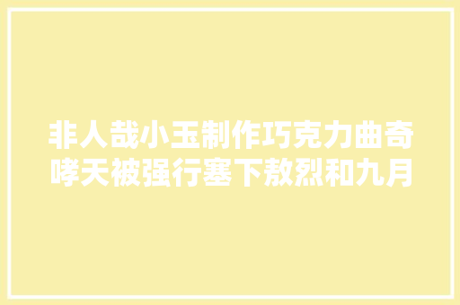 非人哉小玉制作巧克力曲奇哮天被强行塞下敖烈和九月赏月