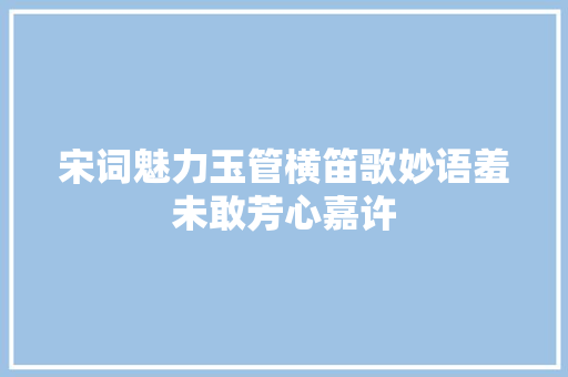 宋词魅力玉管横笛歌妙语羞未敢芳心嘉许