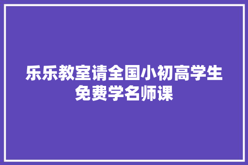乐乐教室请全国小初高学生免费学名师课