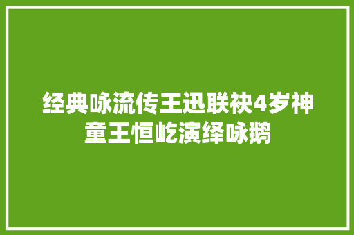 经典咏流传王迅联袂4岁神童王恒屹演绎咏鹅