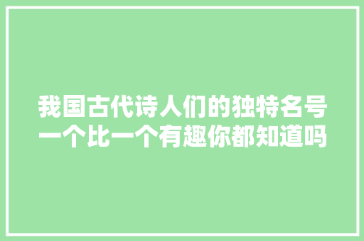 我国古代诗人们的独特名号一个比一个有趣你都知道吗