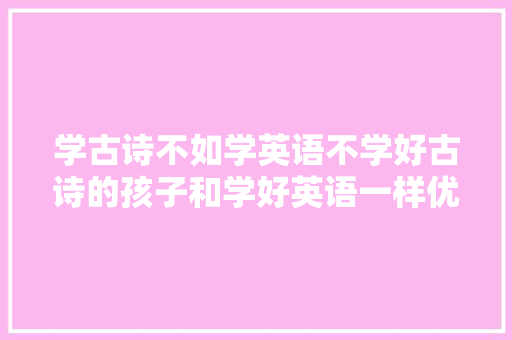 学古诗不如学英语不学好古诗的孩子和学好英语一样优秀