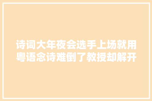 诗词大年夜会选手上场就用粤语念诗难倒了教授却解开不雅观浩瀚年迷惑