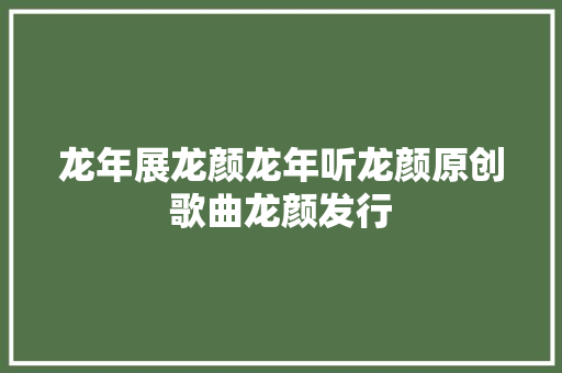 龙年展龙颜龙年听龙颜原创歌曲龙颜发行