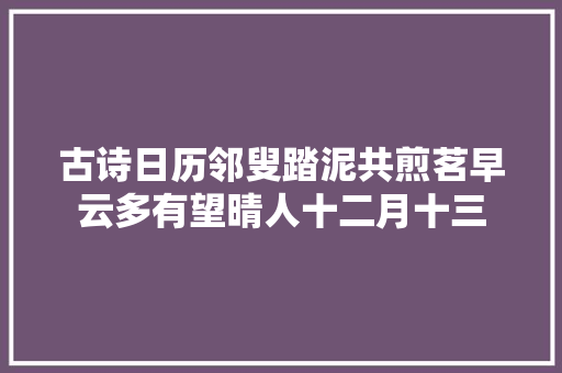 古诗日历邻叟踏泥共煎茗早云多有望晴人十二月十三