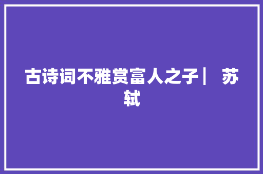 古诗词不雅赏富人之子 ▏苏轼