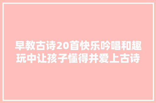 早教古诗20首快乐吟唱和趣玩中让孩子懂得并爱上古诗的美