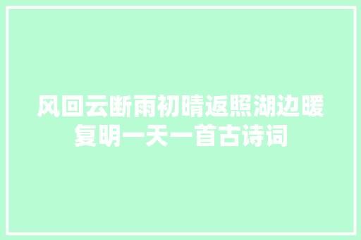 风回云断雨初晴返照湖边暖复明一天一首古诗词