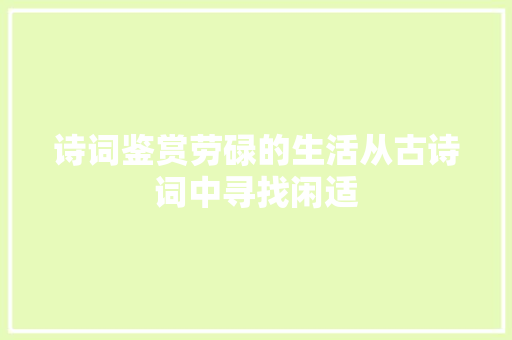 诗词鉴赏劳碌的生活从古诗词中寻找闲适