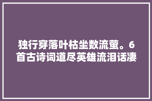 独行穿落叶枯坐数流萤。6首古诗词道尽英雄流泪话凄凉