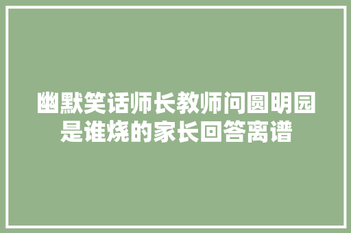 幽默笑话师长教师问圆明园是谁烧的家长回答离谱